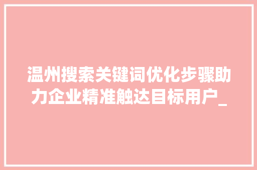 温州搜索关键词优化步骤助力企业精准触达目标用户_温州搜索关键词优化方法