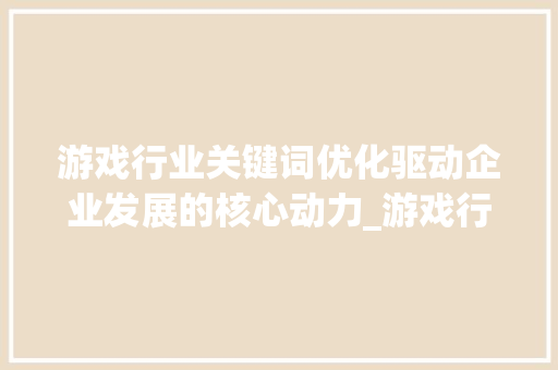 游戏行业关键词优化驱动企业发展的核心动力_游戏行业关键词优化公司