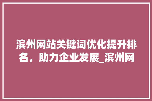 滨州网站关键词优化提升排名，助力企业发展_滨州网站关键词优化排名