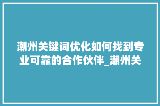 潮州关键词优化如何找到专业可靠的合作伙伴_潮州关键词优化哪家好