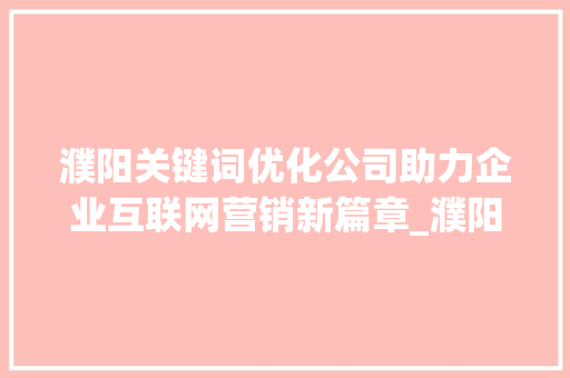 濮阳关键词优化公司助力企业互联网营销新篇章_濮阳关键词优化公司