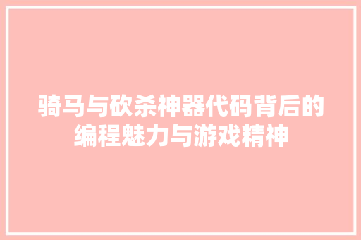 骑马与砍杀神器代码背后的编程魅力与游戏精神