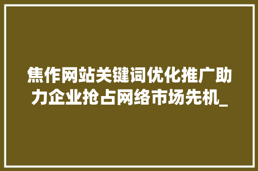 焦作网站关键词优化推广助力企业抢占网络市场先机_焦作网站关键词优化推广