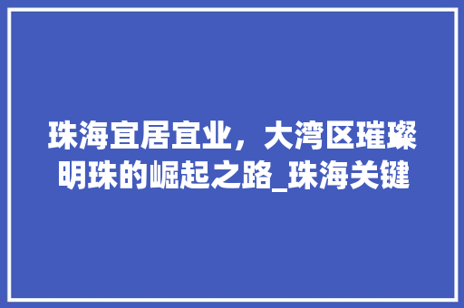 珠海宜居宜业，大湾区璀璨明珠的崛起之路_珠海关键词优化渠道