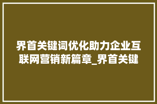 界首关键词优化助力企业互联网营销新篇章_界首关键词优化公司