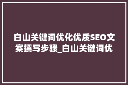 白山关键词优化优质SEO文案撰写步骤_白山关键词优化找哪家