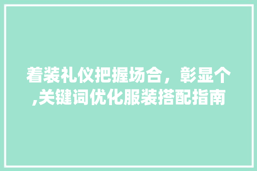 着装礼仪把握场合，彰显个,关键词优化服装搭配指南_服装场合关键词优化