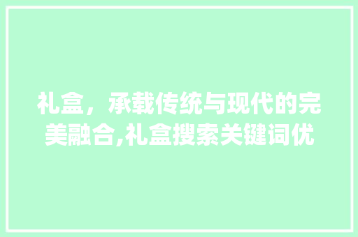 礼盒，承载传统与现代的完美融合,礼盒搜索关键词优化_礼盒搜索关键词优化  第1张