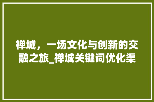 禅城，一场文化与创新的交融之旅_禅城关键词优化渠道