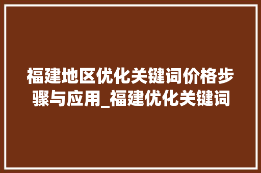 福建地区优化关键词价格步骤与应用_福建优化关键词价格