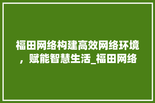 福田网络构建高效网络环境，赋能智慧生活_福田网络关键词优化