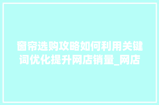 窗帘选购攻略如何利用关键词优化提升网店销量_网店窗帘关键词优化