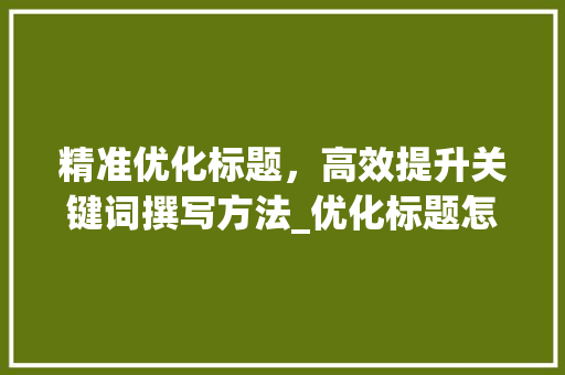 精准优化标题，高效提升关键词撰写方法_优化标题怎么提高关键词