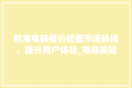 精准电器报价把握市场脉搏，提升用户体验_电器关键词优化报价