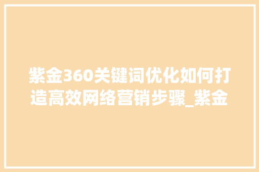 紫金360关键词优化如何打造高效网络营销步骤_紫金360关键词优化