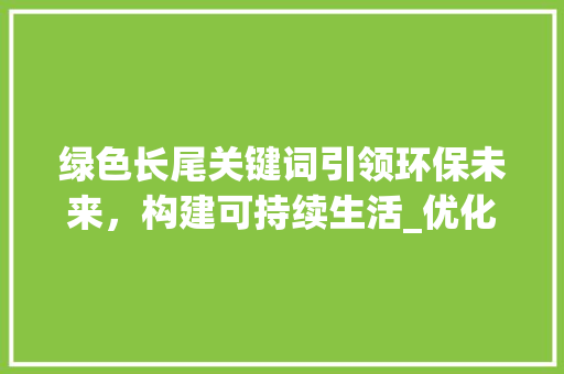 绿色长尾关键词引领环保未来，构建可持续生活_优化环保长尾关键词