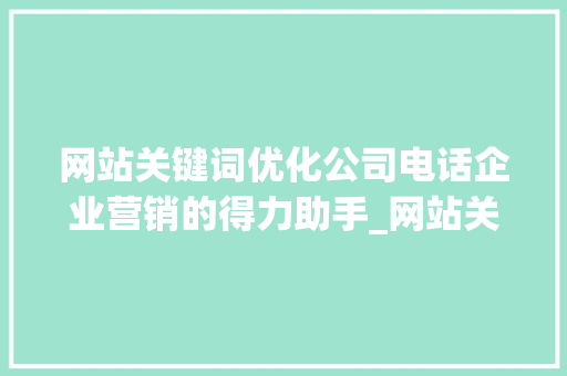 网站关键词优化公司电话企业营销的得力助手_网站关键词优化公司电话