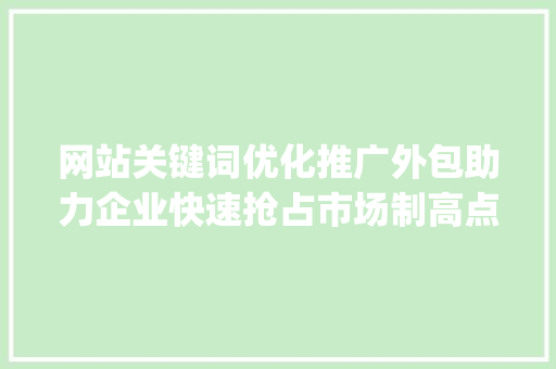 网站关键词优化推广外包助力企业快速抢占市场制高点_网站关键词优化推广外包