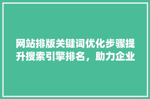 网站排版关键词优化步骤提升搜索引擎排名，助力企业营销_网站排版关键词优化方法
