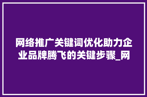 网络推广关键词优化助力企业品牌腾飞的关键步骤_网络推广及关键词优化