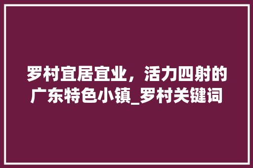 罗村宜居宜业，活力四射的广东特色小镇_罗村关键词优化推广