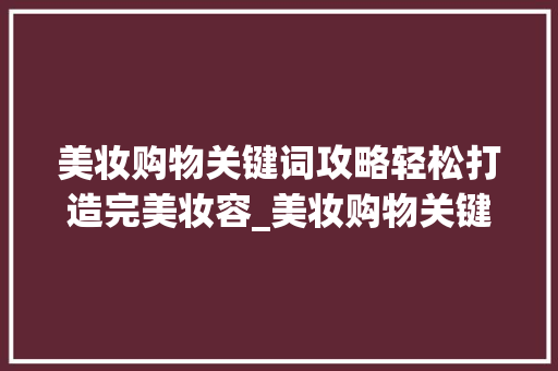 美妆购物关键词攻略轻松打造完美妆容_美妆购物关键词优化