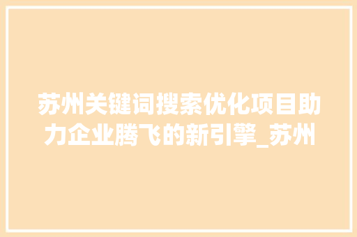 苏州关键词搜索优化项目助力企业腾飞的新引擎_苏州关键词搜索优化项目