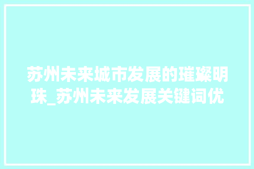 苏州未来城市发展的璀璨明珠_苏州未来发展关键词优化