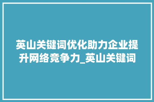 英山关键词优化助力企业提升网络竞争力_英山关键词优化作用