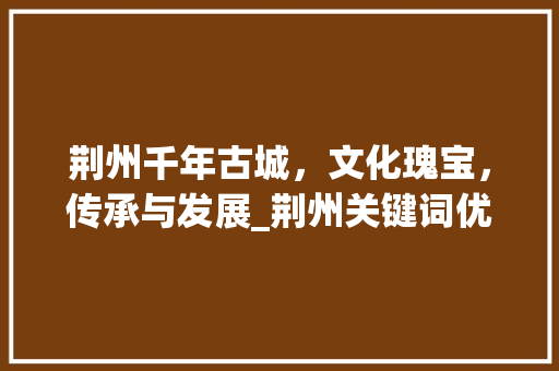 荆州千年古城，文化瑰宝，传承与发展_荆州关键词优化规则