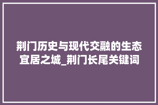 荆门历史与现代交融的生态宜居之城_荆门长尾关键词优化