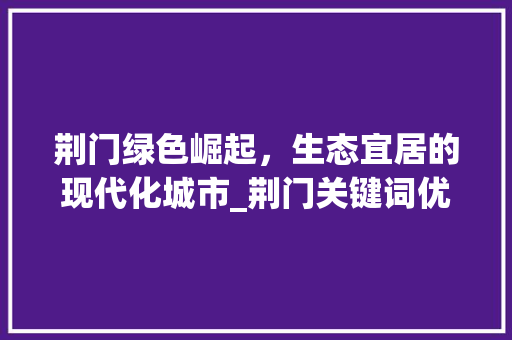 荆门绿色崛起，生态宜居的现代化城市_荆门关键词优化形式