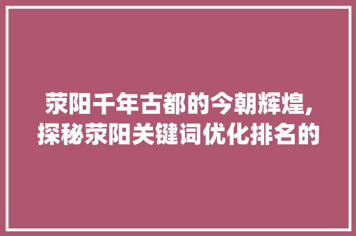 荥阳千年古都的今朝辉煌,探秘荥阳关键词优化排名的奥秘_荥阳关键词优化排名
