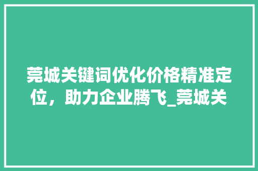 莞城关键词优化价格精准定位，助力企业腾飞_莞城关键词优化价格