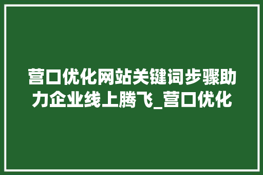营口优化网站关键词步骤助力企业线上腾飞_营口优化网站关键词