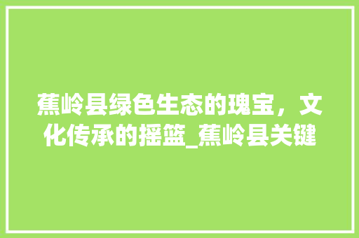 蕉岭县绿色生态的瑰宝，文化传承的摇篮_蕉岭县关键词优化