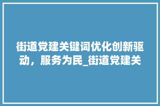 街道党建关键词优化创新驱动，服务为民_街道党建关键词优化建议