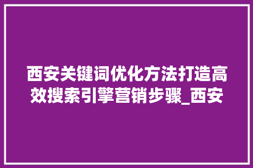 西安关键词优化方法打造高效搜索引擎营销步骤_西安关键词优化方法
