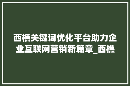 西樵关键词优化平台助力企业互联网营销新篇章_西樵关键词优化平台