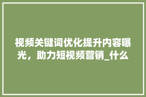视频关键词优化提升内容曝光，助力短视频营销_什么是视频关键词优化