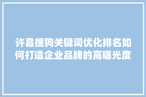 许昌搜狗关键词优化排名如何打造企业品牌的高曝光度_许昌搜狗关键词优化排名