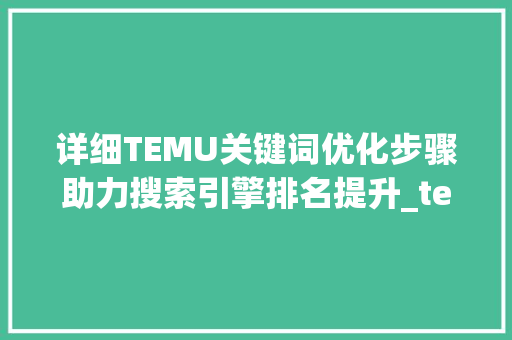 详细TEMU关键词优化步骤助力搜索引擎排名提升_temu关键词怎么优化