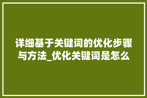 详细基于关键词的优化步骤与方法_优化关键词是怎么优化的