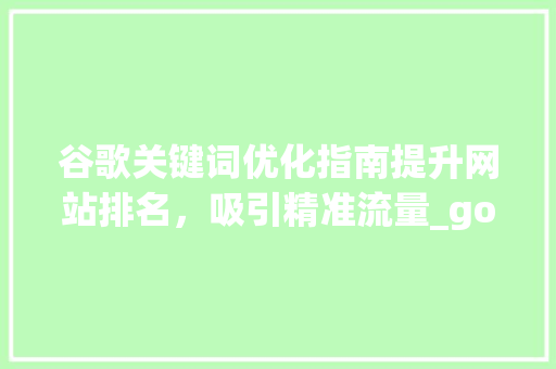 谷歌关键词优化指南提升网站排名，吸引精准流量_google关键词优化指南