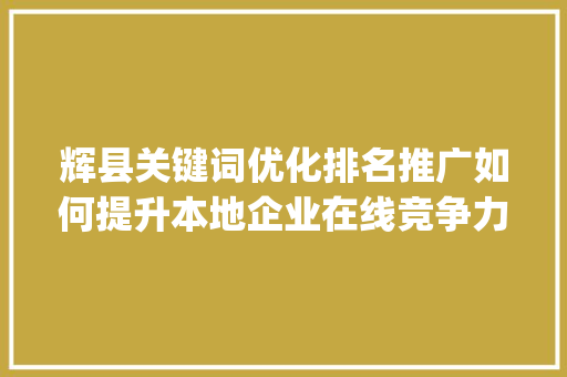 辉县关键词优化排名推广如何提升本地企业在线竞争力_辉县关键词优化排名推广
