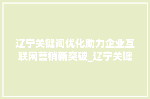 辽宁关键词优化助力企业互联网营销新突破_辽宁关键词优化商