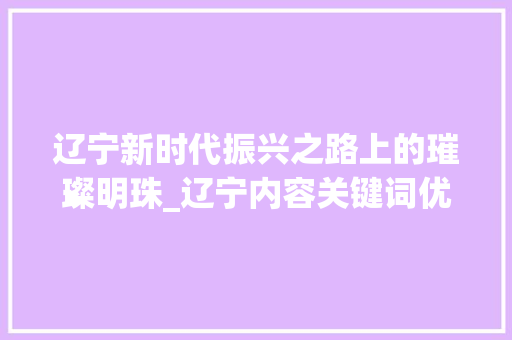 辽宁新时代振兴之路上的璀璨明珠_辽宁内容关键词优化