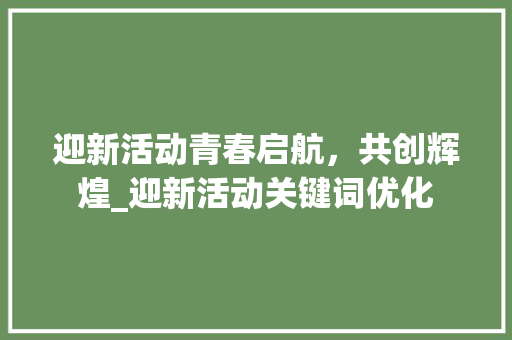 迎新活动青春启航，共创辉煌_迎新活动关键词优化