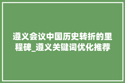 遵义会议中国历史转折的里程碑_遵义关键词优化推荐