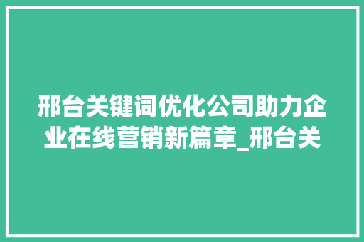 邢台关键词优化公司助力企业在线营销新篇章_邢台关键词优化公司